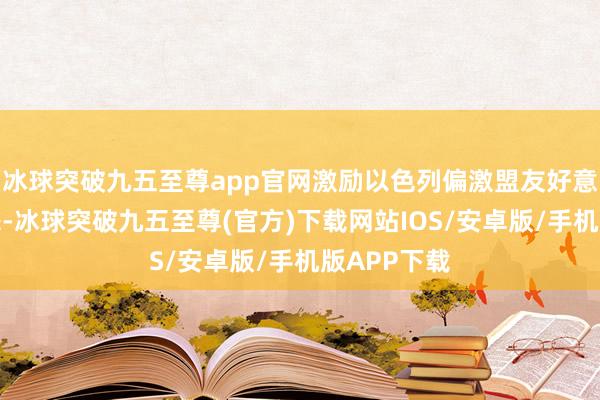 冰球突破九五至尊app官网激励以色列偏激盟友好意思国的盛怒-冰球突破九五至尊(官方)下载网站IOS/安卓版/手机版APP下载