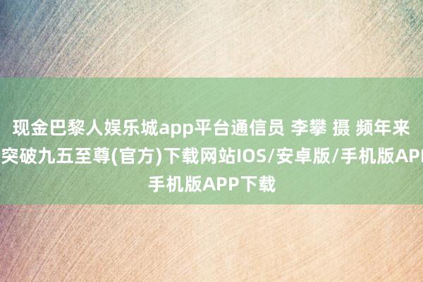 现金巴黎人娱乐城app平台通信员 李攀 摄 频年来-冰球突破九五至尊(官方)下载网站IOS/安卓版/手机版APP下载