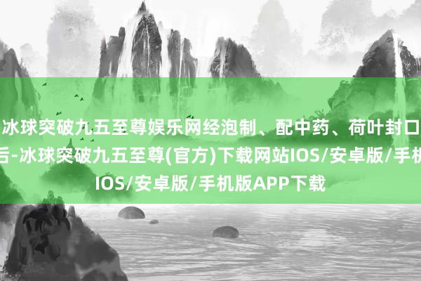 冰球突破九五至尊娱乐网经泡制、配中药、荷叶封口、土壤密封后-冰球突破九五至尊(官方)下载网站IOS/安卓版/手机版APP下载