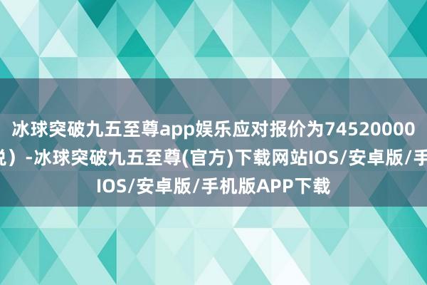 冰球突破九五至尊app娱乐应对报价为74520000.00元（不含税）-冰球突破九五至尊(官方)下载网站IOS/安卓版/手机版APP下载