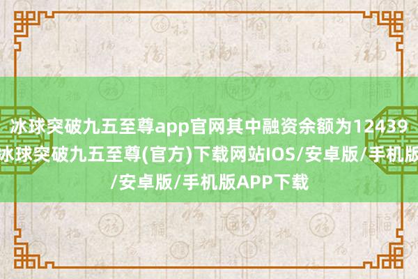 冰球突破九五至尊app官网其中融资余额为12439.49亿元-冰球突破九五至尊(官方)下载网站IOS/安卓版/手机版APP下载