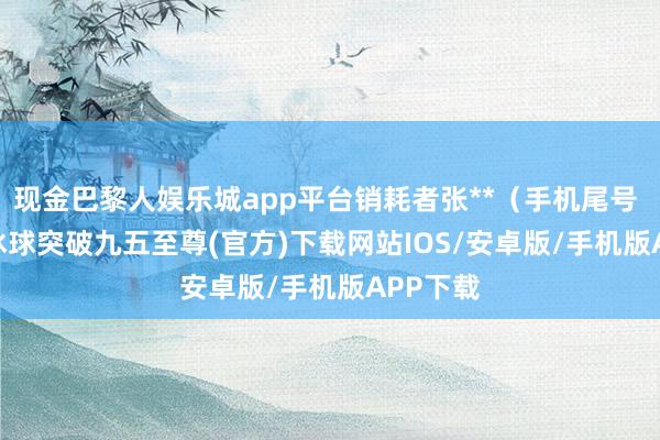 现金巴黎人娱乐城app平台销耗者张**（手机尾号 6128-冰球突破九五至尊(官方)下载网站IOS/安卓版/手机版APP下载