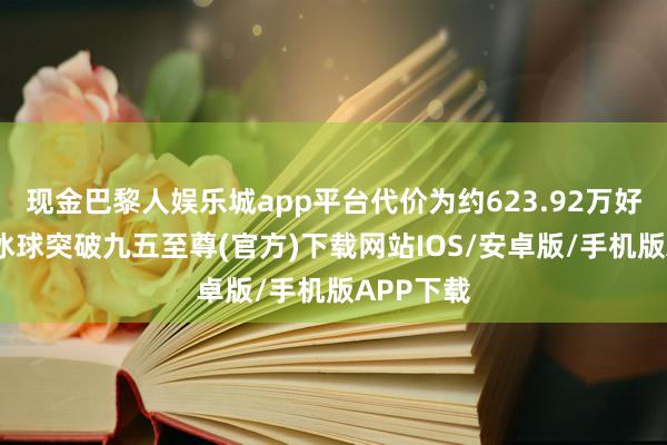 现金巴黎人娱乐城app平台代价为约623.92万好意思元-冰球突破九五至尊(官方)下载网站IOS/安卓版/手机版APP下载