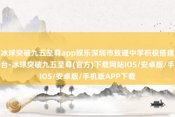 冰球突破九五至尊app娱乐深圳市致理中学积极搭建个性化成长平台-冰球突破九五至尊(官方)下载网站IOS/安卓版/手机版APP下载