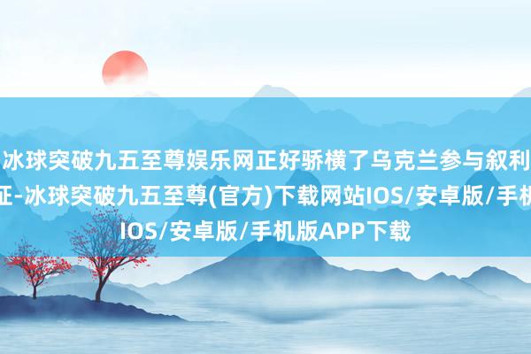 冰球突破九五至尊娱乐网正好骄横了乌克兰参与叙利亚内战的铁证-冰球突破九五至尊(官方)下载网站IOS/安卓版/手机版APP下载