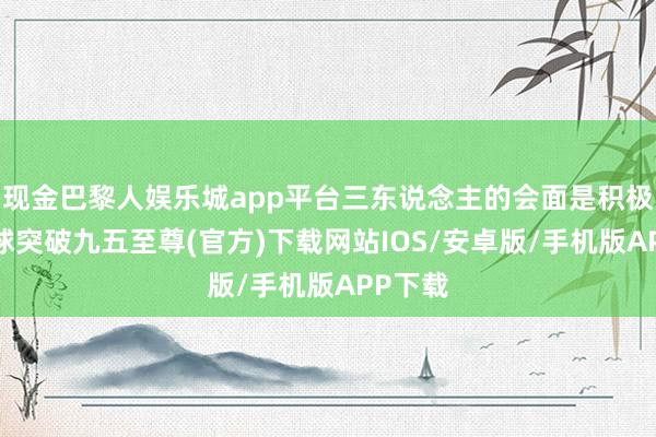 现金巴黎人娱乐城app平台三东说念主的会面是积极的-冰球突破九五至尊(官方)下载网站IOS/安卓版/手机版APP下载