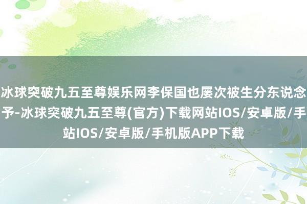 冰球突破九五至尊娱乐网李保国也屡次被生分东说念主错认成周勤予-冰球突破九五至尊(官方)下载网站IOS/安卓版/手机版APP下载