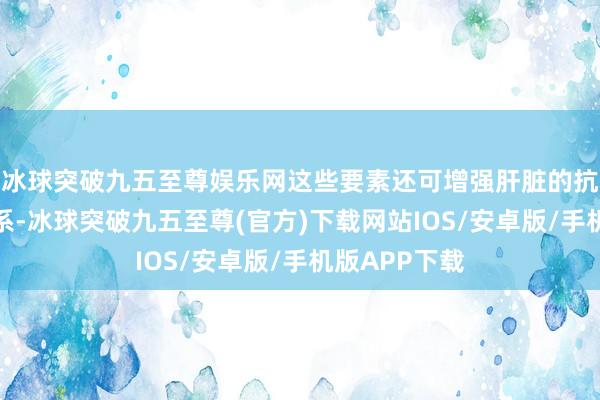 冰球突破九五至尊娱乐网这些要素还可增强肝脏的抗氧化注重体系-冰球突破九五至尊(官方)下载网站IOS/安卓版/手机版APP下载