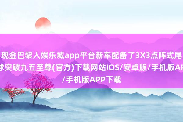 现金巴黎人娱乐城app平台新车配备了3X3点阵式尾灯-冰球突破九五至尊(官方)下载网站IOS/安卓版/手机版APP下载