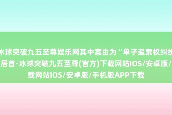 冰球突破九五至尊娱乐网其中案由为“单子追索权纠纷”的公告以19则居首-冰球突破九五至尊(官方)下载网站IOS/安卓版/手机版APP下载