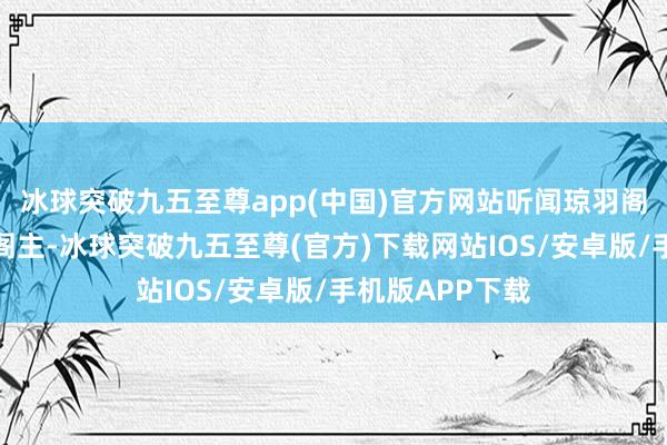 冰球突破九五至尊app(中国)官方网站听闻琼羽阁新上任了一位阁主-冰球突破九五至尊(官方)下载网站IOS/安卓版/手机版APP下载