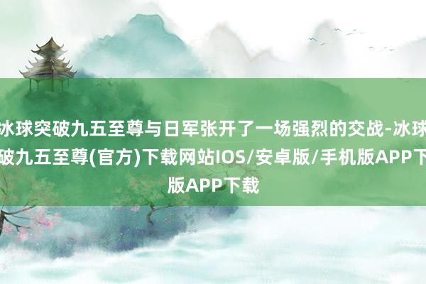 冰球突破九五至尊与日军张开了一场强烈的交战-冰球突破九五至尊(官方)下载网站IOS/安卓版/手机版APP下载