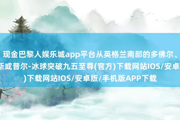 现金巴黎人娱乐城app平台从英格兰南部的多佛尔、福克斯顿、朴茨茅斯或普尔-冰球突破九五至尊(官方)下载网站IOS/安卓版/手机版APP下载