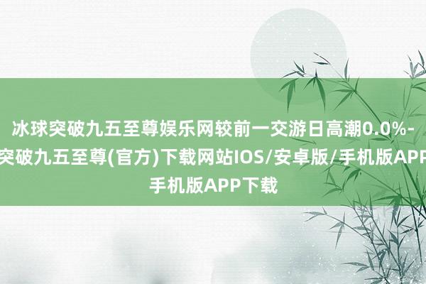 冰球突破九五至尊娱乐网较前一交游日高潮0.0%-冰球突破九五至尊(官方)下载网站IOS/安卓版/手机版APP下载