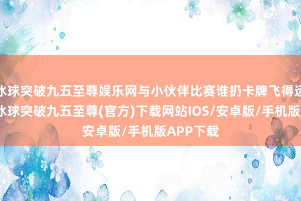 冰球突破九五至尊娱乐网与小伙伴比赛谁扔卡牌飞得远飞得准-冰球突破九五至尊(官方)下载网站IOS/安卓版/手机版APP下载