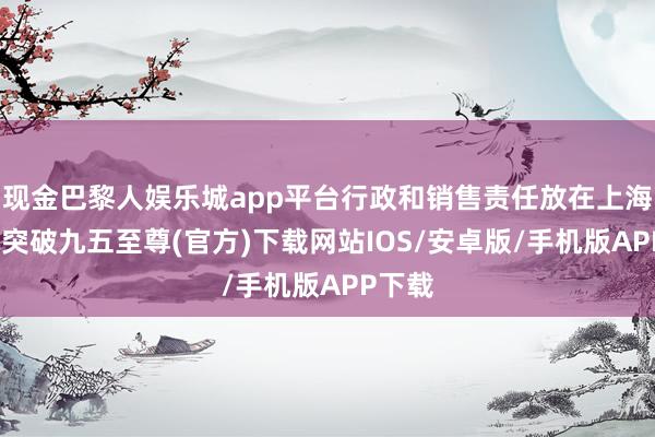 现金巴黎人娱乐城app平台行政和销售责任放在上海-冰球突破九五至尊(官方)下载网站IOS/安卓版/手机版APP下载