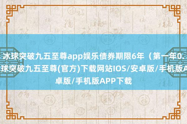 冰球突破九五至尊app娱乐债券期限6年（第一年0.20%-冰球突破九五至尊(官方)下载网站IOS/安卓版/手机版APP下载