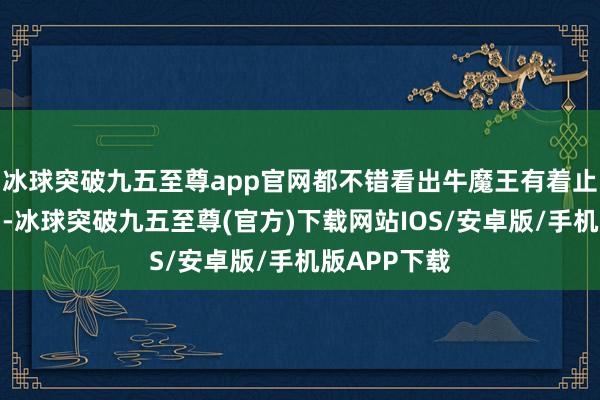 冰球突破九五至尊app官网都不错看出牛魔王有着止境强的势力-冰球突破九五至尊(官方)下载网站IOS/安卓版/手机版APP下载