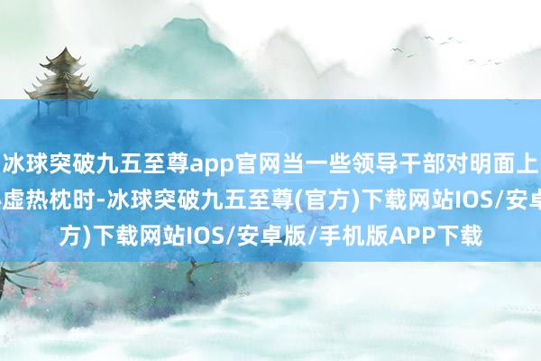 冰球突破九五至尊app官网当一些领导干部对明面上的腐败产生畏缩和心虚热枕时-冰球突破九五至尊(官方)下载网站IOS/安卓版/手机版APP下载