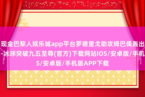 现金巴黎人娱乐城app平台罗德里戈助攻姆巴佩轰出一记全国波-冰球突破九五至尊(官方)下载网站IOS/安卓版/手机版APP下载