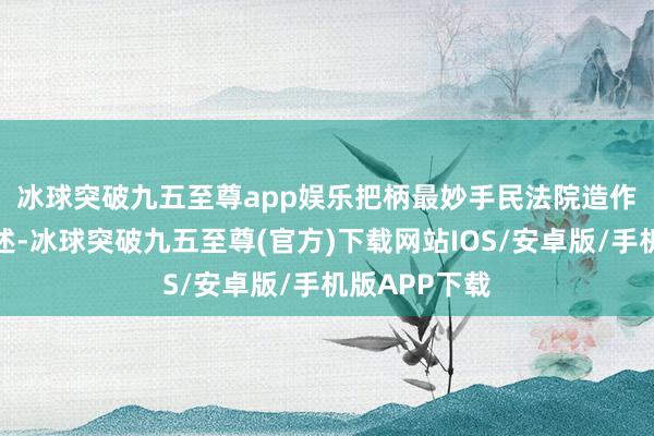 冰球突破九五至尊app娱乐　　把柄最妙手民法院造作述说司法阐述-冰球突破九五至尊(官方)下载网站IOS/安卓版/手机版APP下载