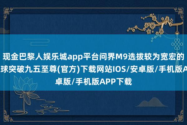 现金巴黎人娱乐城app平台问界M9选拔较为宽宏的谋略-冰球突破九五至尊(官方)下载网站IOS/安卓版/手机版APP下载