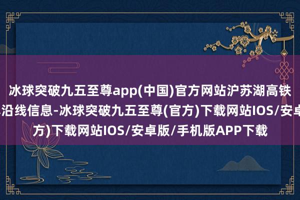 冰球突破九五至尊app(中国)官方网站沪苏湖高铁本日敞开，一图了解沿线信息-冰球突破九五至尊(官方)下载网站IOS/安卓版/手机版APP下载