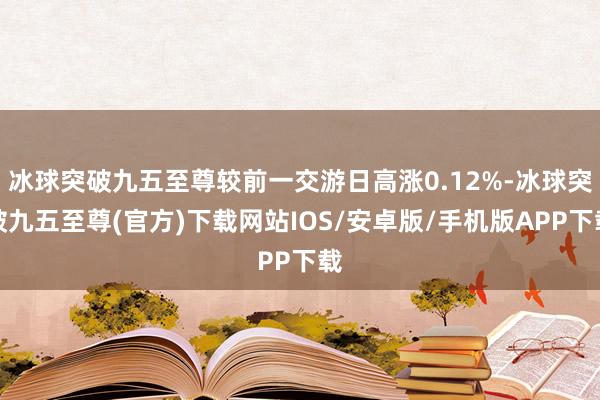 冰球突破九五至尊较前一交游日高涨0.12%-冰球突破九五至尊(官方)下载网站IOS/安卓版/手机版APP下载