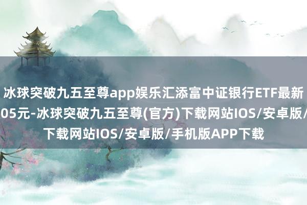 冰球突破九五至尊app娱乐汇添富中证银行ETF最新单元净值为1.3005元-冰球突破九五至尊(官方)下载网站IOS/安卓版/手机版APP下载