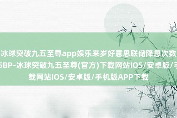 冰球突破九五至尊app娱乐来岁好意思联储降息次数可能仅有1次25BP-冰球突破九五至尊(官方)下载网站IOS/安卓版/手机版APP下载