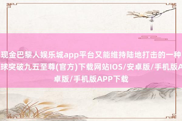 现金巴黎人娱乐城app平台又能维持陆地打击的一种军舰-冰球突破九五至尊(官方)下载网站IOS/安卓版/手机版APP下载