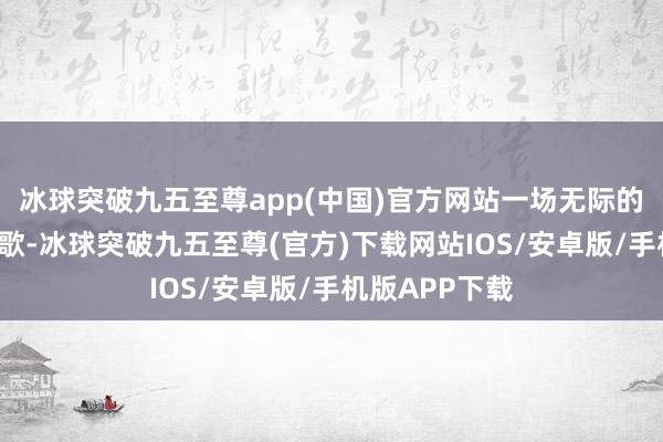 冰球突破九五至尊app(中国)官方网站一场无际的“冰与火”之歌-冰球突破九五至尊(官方)下载网站IOS/安卓版/手机版APP下载