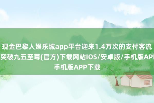 现金巴黎人娱乐城app平台迎来1.4万次的支付客流-冰球突破九五至尊(官方)下载网站IOS/安卓版/手机版APP下载