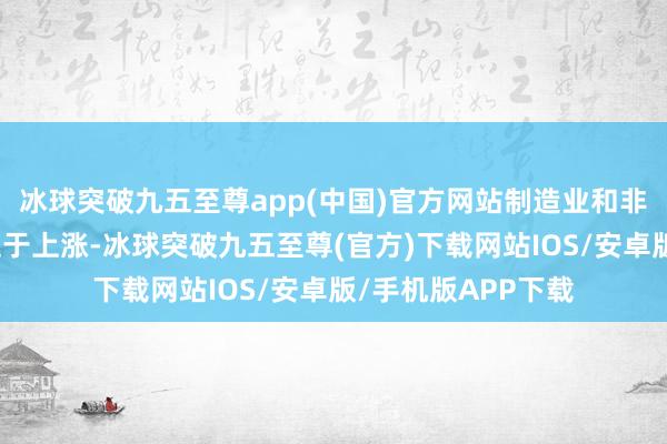 冰球突破九五至尊app(中国)官方网站制造业和非制造业景气度齐趋于上涨-冰球突破九五至尊(官方)下载网站IOS/安卓版/手机版APP下载