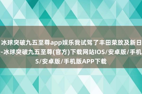 冰球突破九五至尊app娱乐我试驾了丰田荣放及新日产电驱奇骏-冰球突破九五至尊(官方)下载网站IOS/安卓版/手机版APP下载