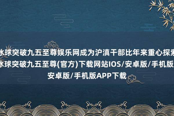 冰球突破九五至尊娱乐网成为沪滇干部比年来重心探索的标的-冰球突破九五至尊(官方)下载网站IOS/安卓版/手机版APP下载