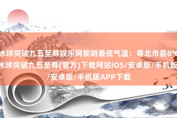 冰球突破九五至尊娱乐网黎明最低气温：粤北市县8℃～12℃-冰球突破九五至尊(官方)下载网站IOS/安卓版/手机版APP下载