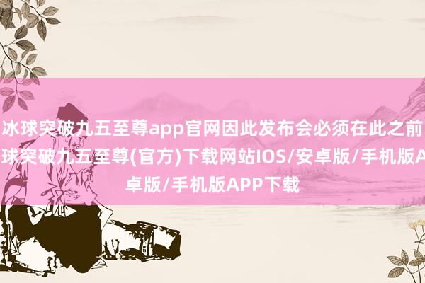 冰球突破九五至尊app官网因此发布会必须在此之前举行-冰球突破九五至尊(官方)下载网站IOS/安卓版/手机版APP下载