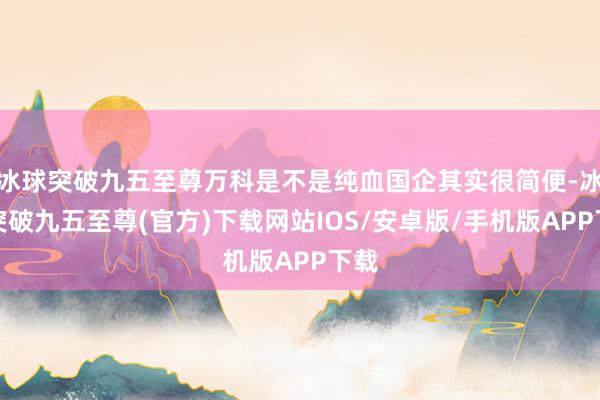 冰球突破九五至尊万科是不是纯血国企其实很简便-冰球突破九五至尊(官方)下载网站IOS/安卓版/手机版APP下载